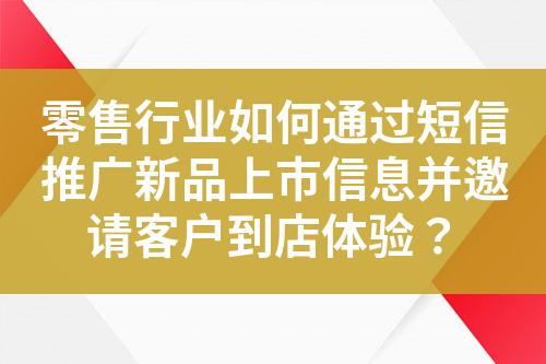 零售行业如何通过短信推广新品上市信息并邀请客户到店体验？