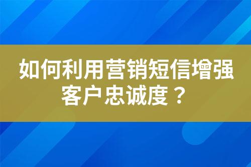 如何利用营销短信增强客户忠诚度？