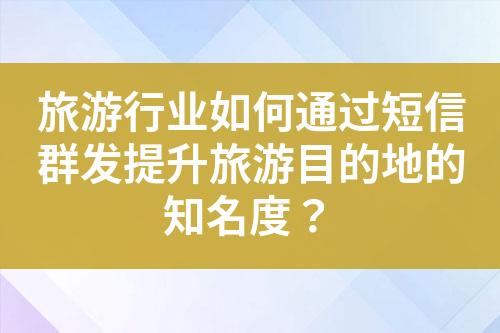 旅游行业如何通过短信群发提升旅游目的地的知名度？