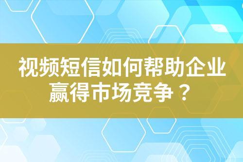 视频短信如何帮助企业赢得市场竞争？